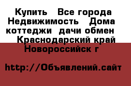 Купить - Все города Недвижимость » Дома, коттеджи, дачи обмен   . Краснодарский край,Новороссийск г.